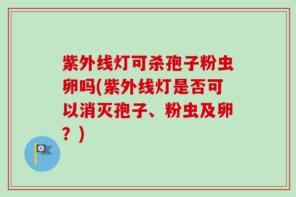 紫外线灯可杀孢子粉虫卵吗(紫外线灯是否可以消灭孢子、粉虫及卵？)