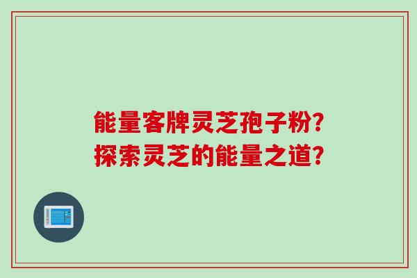 能量客牌灵芝孢子粉？探索灵芝的能量之道？