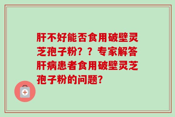 肝不好能否食用破壁灵芝孢子粉？？专家解答肝病患者食用破壁灵芝孢子粉的问题？