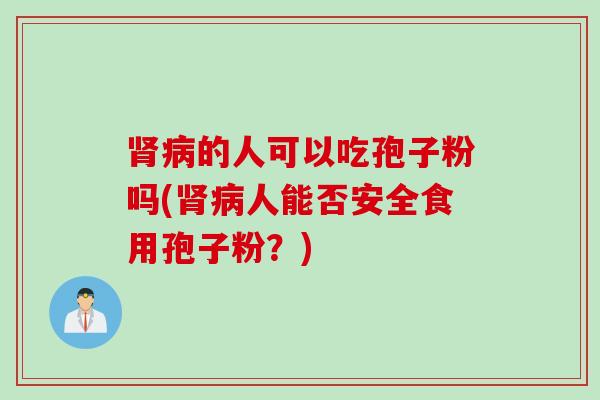 肾病的人可以吃孢子粉吗(肾病人能否安全食用孢子粉？)