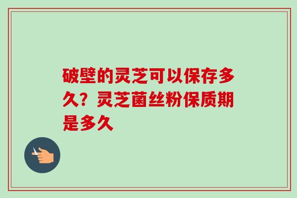 破壁的灵芝可以保存多久？灵芝菌丝粉保质期是多久