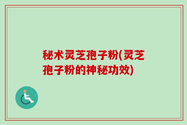 秘术灵芝孢子粉(灵芝孢子粉的神秘功效)