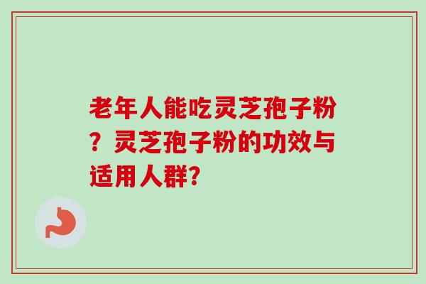 老年人能吃灵芝孢子粉？灵芝孢子粉的功效与适用人群？