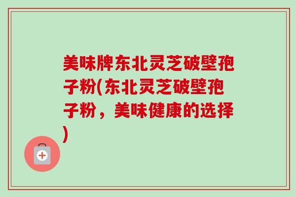 美味牌东北灵芝破壁孢子粉(东北灵芝破壁孢子粉，美味健康的选择)