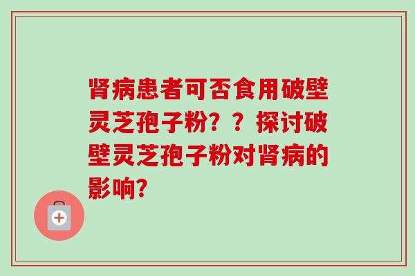 肾病患者可否食用破壁灵芝孢子粉？？探讨破壁灵芝孢子粉对肾病的影响？