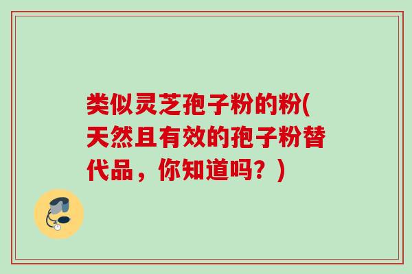 类似灵芝孢子粉的粉(天然且有效的孢子粉替代品，你知道吗？)