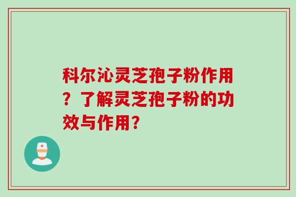 科尔沁灵芝孢子粉作用？了解灵芝孢子粉的功效与作用？