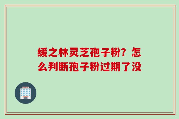 缓之林灵芝孢子粉？怎么判断孢子粉过期了没