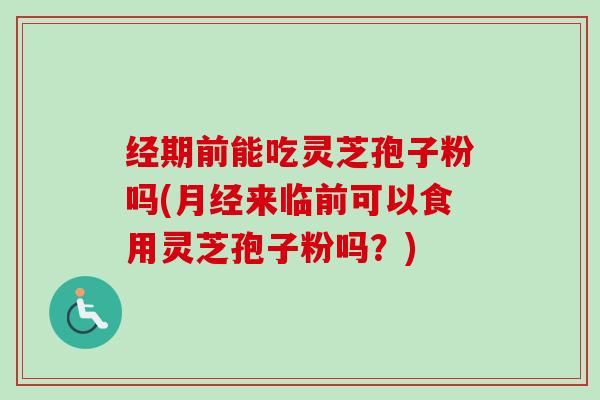 经期前能吃灵芝孢子粉吗(月经来临前可以食用灵芝孢子粉吗？)