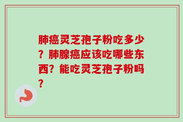 肺癌灵芝孢子粉吃多少？肺腺癌应该吃哪些东西？能吃灵芝孢子粉吗？