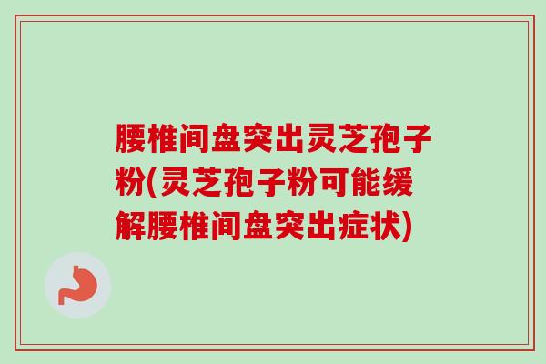 腰椎间盘突出灵芝孢子粉(灵芝孢子粉可能缓解腰椎间盘突出症状)