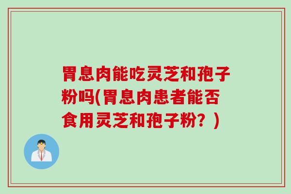 胃息肉能吃灵芝和孢子粉吗(胃息肉患者能否食用灵芝和孢子粉？)
