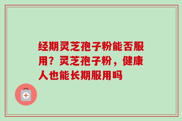 经期灵芝孢子粉能否服用？灵芝孢子粉，健康人也能长期服用吗