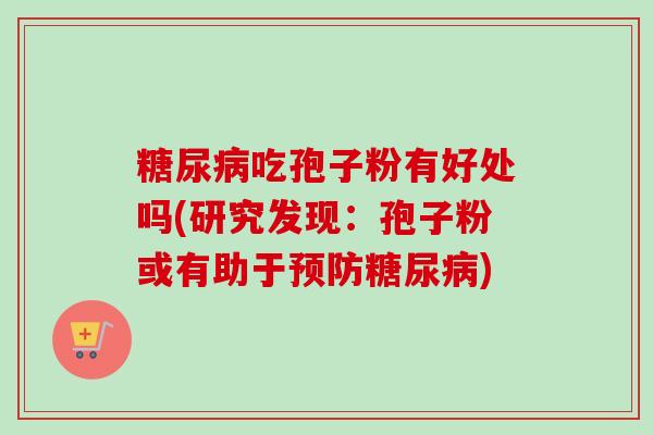 吃孢子粉有好处吗(研究发现：孢子粉或有助于)