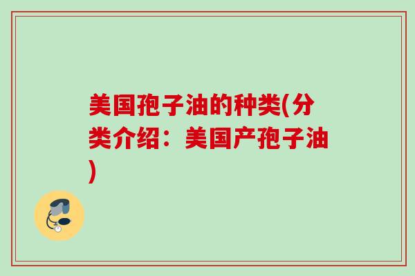 美国孢子油的种类(分类介绍:美国产孢子油) 美国孢子油的种类(分类介绍:美国产孢子油)