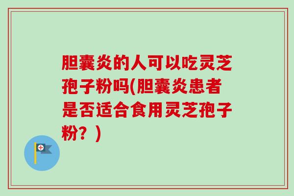 胆囊炎的人可以吃灵芝孢子粉吗(胆囊炎患者是否适合食用灵芝孢子粉？)