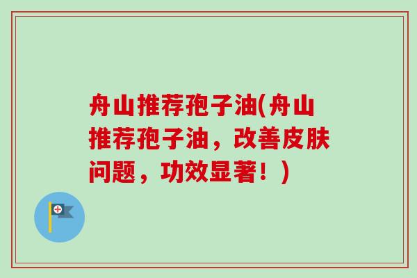 舟山推荐孢子油(舟山推荐孢子油,改善问题,功效显著!) 舟山推荐孢子油(舟山推荐孢子油,改善问题,功效显著!)