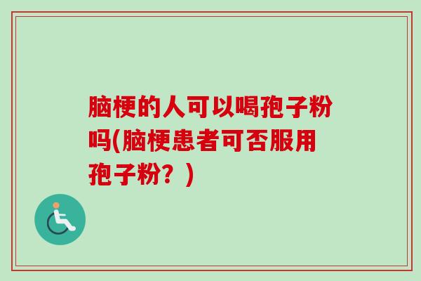 脑梗的人可以喝孢子粉吗(脑梗患者可否服用孢子粉？)
