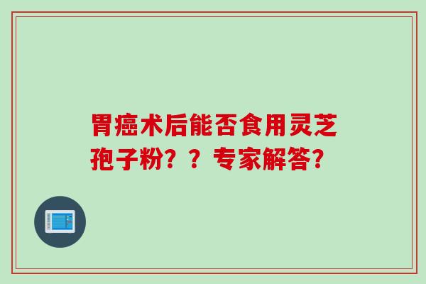 胃癌术后能否食用灵芝孢子粉？？专家解答？