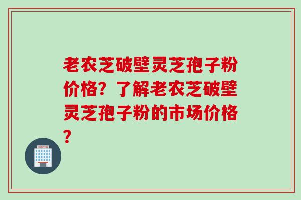 老农芝破壁灵芝孢子粉价格？了解老农芝破壁灵芝孢子粉的市场价格？