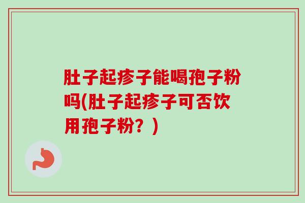 肚子起疹子能喝孢子粉吗(肚子起疹子可否饮用孢子粉？)
