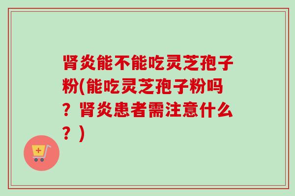 肾炎能不能吃灵芝孢子粉(能吃灵芝孢子粉吗？肾炎患者需注意什么？)