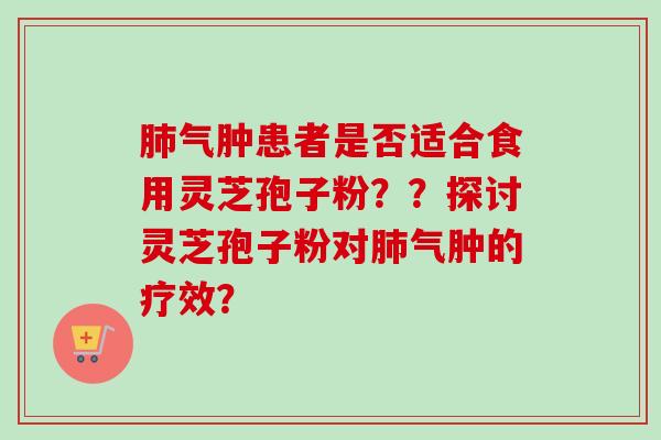 肺气肿患者是否适合食用灵芝孢子粉？？探讨灵芝孢子粉对肺气肿的疗效？