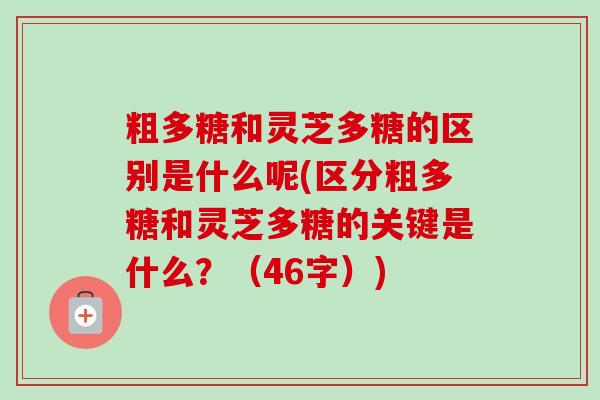 粗多糖和灵芝多糖的区别是什么呢(区分粗多糖和灵芝多糖的关键是什么?(46字)) 粗多糖和灵芝多糖的区别是什么呢(区分粗多糖和灵芝多糖的关键是什么?(46字))