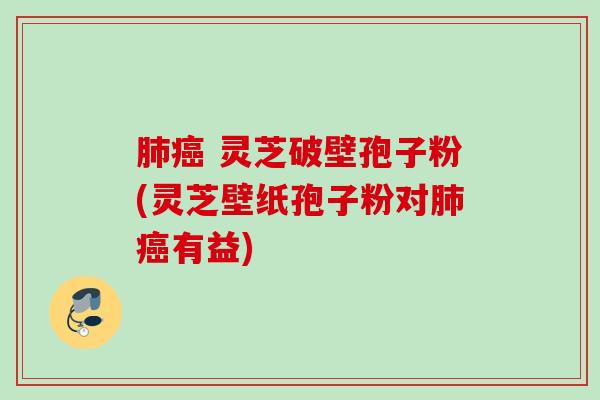 肺癌 灵芝破壁孢子粉(灵芝壁纸孢子粉对肺癌有益)