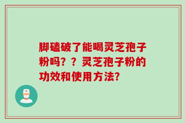 脚磕破了能喝灵芝孢子粉吗??灵芝孢子粉的功效和使用方法? 脚磕破了能喝灵芝孢子粉吗??灵芝孢子粉的功效和使用方法?