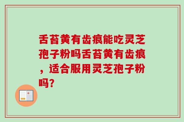 舌苔黄有齿痕能吃灵芝孢子粉吗舌苔黄有齿痕，适合服用灵芝孢子粉吗？