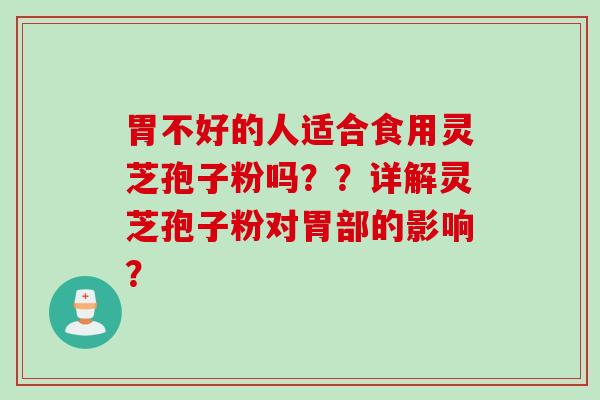 胃不好的人适合食用灵芝孢子粉吗？？详解灵芝孢子粉对胃部的影响？