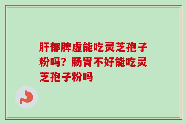 郁脾虚能吃灵芝孢子粉吗?肠胃不好能吃灵芝孢子粉吗 郁脾虚能吃灵芝孢子粉吗?肠胃不好能吃灵芝孢子粉吗