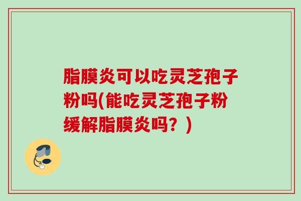 脂膜炎可以吃灵芝孢子粉吗(能吃灵芝孢子粉缓解脂膜炎吗?) 脂膜炎可以吃灵芝孢子粉吗(能吃灵芝孢子粉缓解脂膜炎吗?)