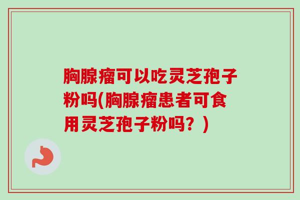 胸腺瘤可以吃灵芝孢子粉吗(胸腺瘤患者可食用灵芝孢子粉吗？)