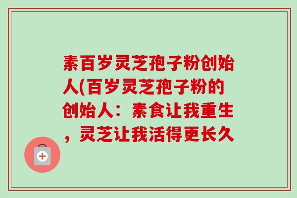 素百岁灵芝孢子粉创始人(百岁灵芝孢子粉的创始人：素食让我重生，灵芝让我活得更长久