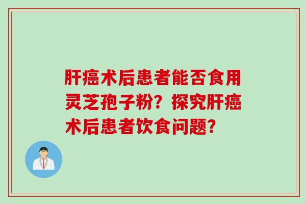 肝癌术后患者能否食用灵芝孢子粉？探究肝癌术后患者饮食问题？