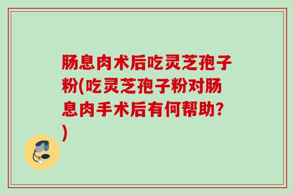 肠息肉术后吃灵芝孢子粉(吃灵芝孢子粉对肠息肉手术后有何帮助？)