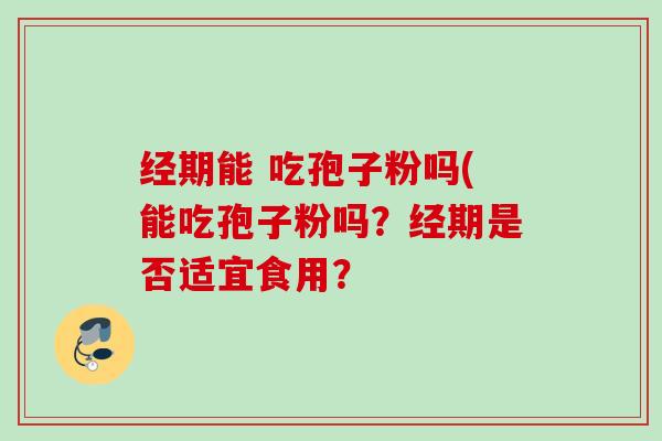 经期能 吃孢子粉吗(能吃孢子粉吗?经期是否适宜食用? 经期能 吃孢子粉吗(能吃孢子粉吗?经期是否适宜食用?