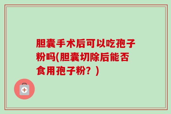 胆囊手术后可以吃孢子粉吗(胆囊切除后能否食用孢子粉？)