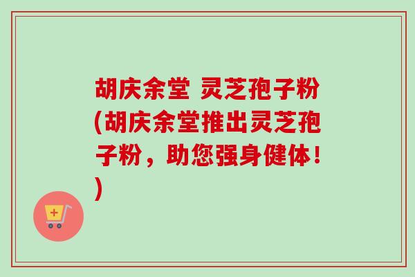 胡庆余堂 灵芝孢子粉(胡庆余堂推出灵芝孢子粉，助您强身健体！)
