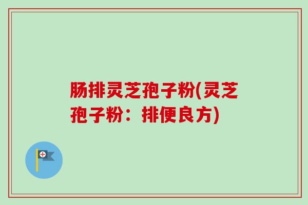 肠排灵芝孢子粉(灵芝孢子粉：排便良方)