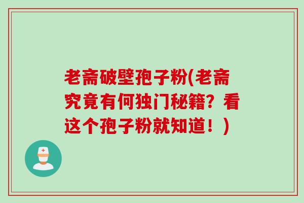 老斋破壁孢子粉(老斋究竟有何独门秘籍？看这个孢子粉就知道！)