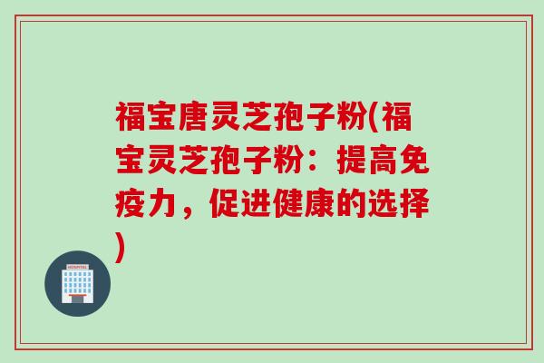 福宝唐灵芝孢子粉(福宝灵芝孢子粉:提高免疫力,促进健康的选择) 福宝唐灵芝孢子粉(福宝灵芝孢子粉:提高免疫力,促进健康的选择)