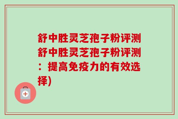 舒中胜灵芝孢子粉评测舒中胜灵芝孢子粉评测：提高免疫力的有效选择)