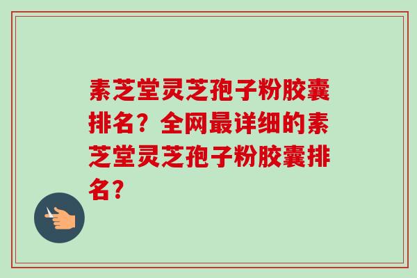 素芝堂灵芝孢子粉胶囊排名？全网最详细的素芝堂灵芝孢子粉胶囊排名？