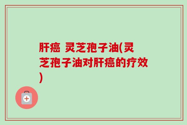 灵芝孢子油(灵芝孢子油对的疗效) 灵芝孢子油(灵芝孢子油对的疗效)
