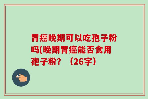 胃癌晚期可以吃孢子粉吗(晚期胃癌能否食用孢子粉？（26字）