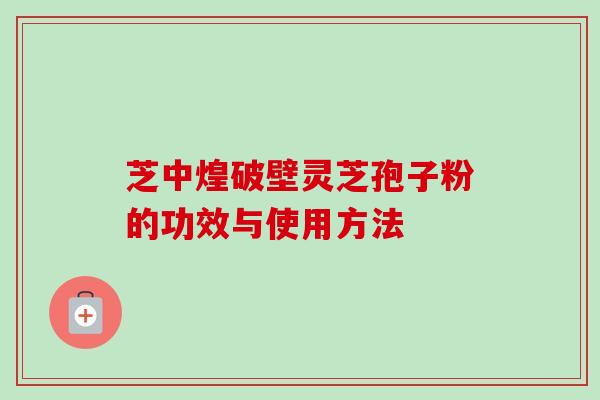 芝中煌破壁灵芝孢子粉的功效与使用方法