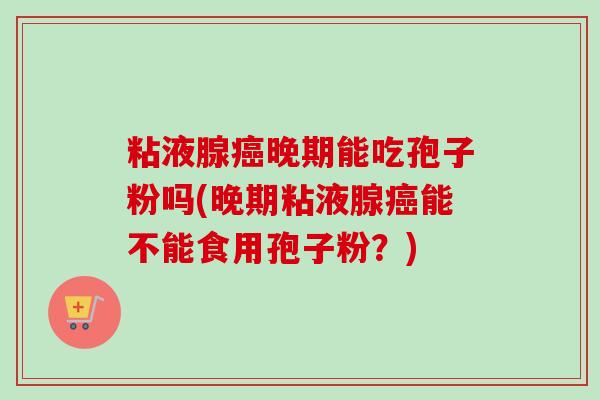 粘液腺晚期能吃孢子粉吗(晚期粘液腺能不能食用孢子粉?) 粘液腺晚期能吃孢子粉吗(晚期粘液腺能不能食用孢子粉?)